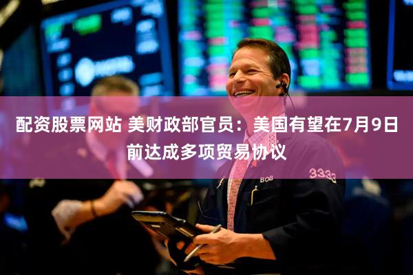 配资股票网站 美财政部官员：美国有望在7月9日前达成多项贸易协议