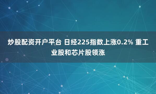 炒股配资开户平台 日经225指数上涨0.2% 重工业股和芯片股领涨