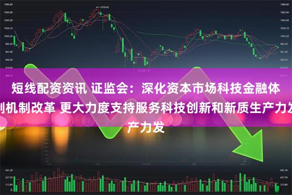短线配资资讯 证监会：深化资本市场科技金融体制机制改革 更大力度支持服务科技创新和新质生产力发