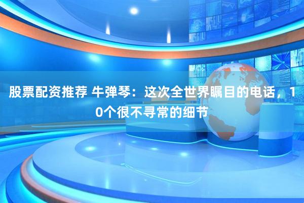 股票配资推荐 牛弹琴：这次全世界瞩目的电话，10个很不寻常的细节
