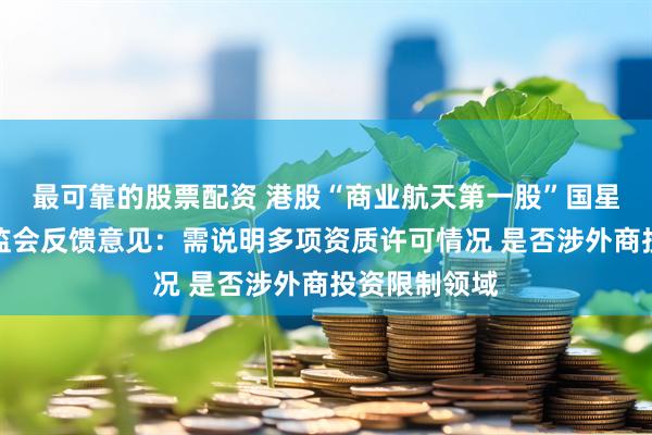 最可靠的股票配资 港股“商业航天第一股”国星宇航收到证监会反馈意见：需说明多项资质许可情况 是否涉外商投资限制领域