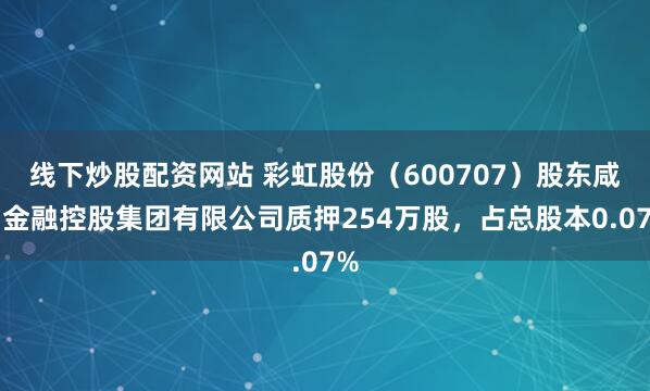 线下炒股配资网站 彩虹股份（600707）股东咸阳金融控股集团有限公司质押254万股，占总股本0.07%