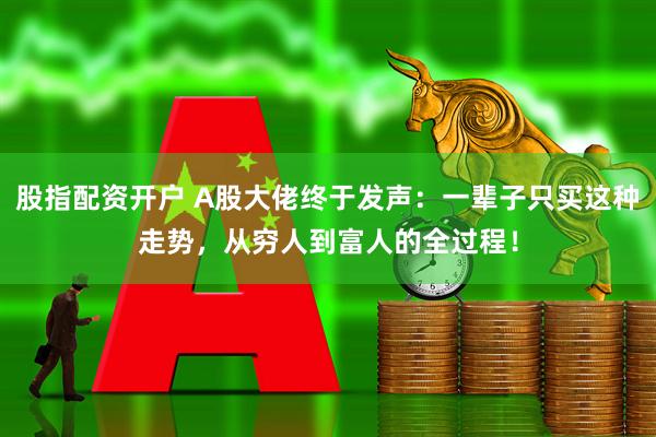 股指配资开户 A股大佬终于发声：一辈子只买这种走势，从穷人到富人的全过程！