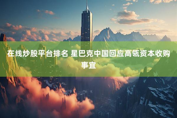 在线炒股平台排名 星巴克中国回应高瓴资本收购事宜