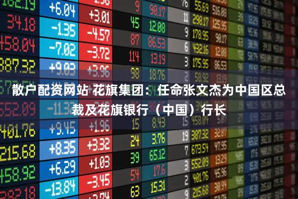 散户配资网站 花旗集团：任命张文杰为中国区总裁及花旗银行（中国）行长