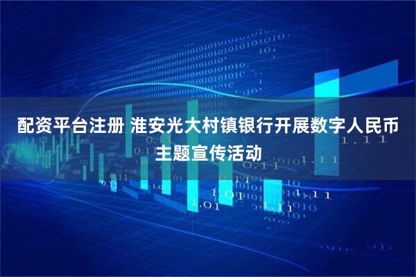 配资平台注册 淮安光大村镇银行开展数字人民币主题宣传活动