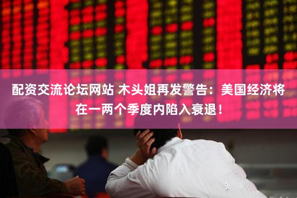 配资交流论坛网站 木头姐再发警告：美国经济将在一两个季度内陷入衰退！