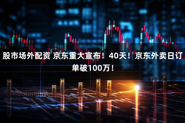 股市场外配资 京东重大宣布！40天！京东外卖日订单破100万！