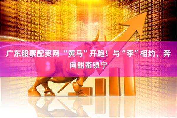 广东股票配资网 “黄马”开跑！与“李”相约，奔向甜蜜镇宁