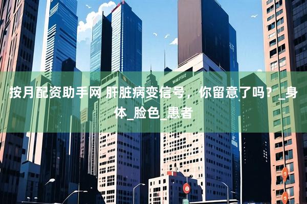 按月配资助手网 肝脏病变信号，你留意了吗？_身体_脸色_患者
