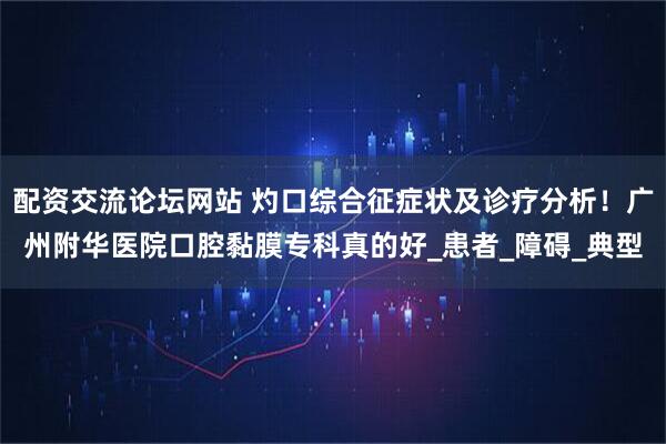 配资交流论坛网站 灼口综合征症状及诊疗分析！广州附华医院口腔黏膜专科真的好_患者_障碍_典型