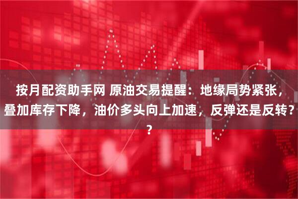 按月配资助手网 原油交易提醒：地缘局势紧张，叠加库存下降，油价多头向上加速，反弹还是反转？