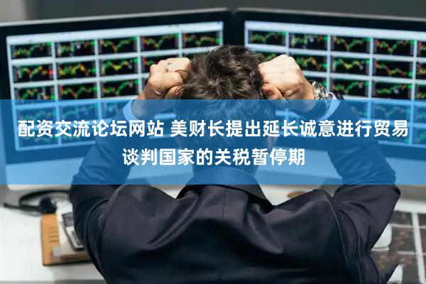 配资交流论坛网站 美财长提出延长诚意进行贸易谈判国家的关税暂停期