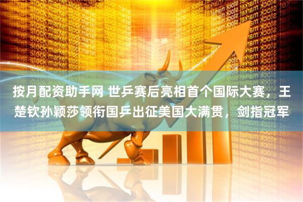 按月配资助手网 世乒赛后亮相首个国际大赛，王楚钦孙颖莎领衔国乒出征美国大满贯，剑指冠军