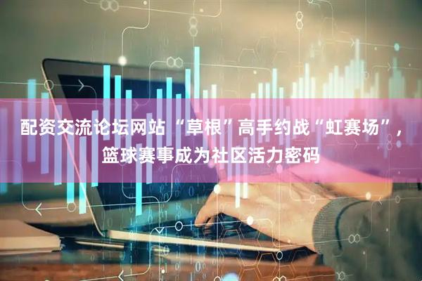 配资交流论坛网站 “草根”高手约战“虹赛场”，篮球赛事成为社区活力密码