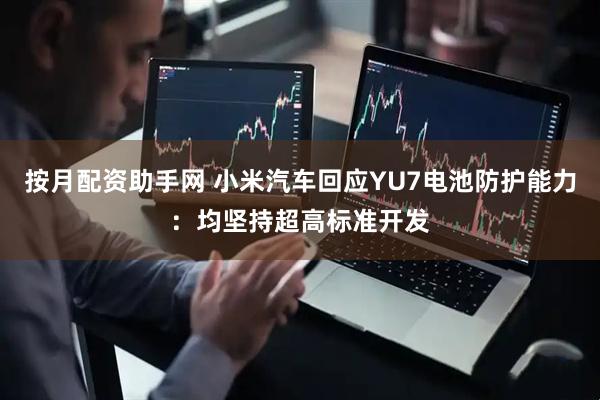 按月配资助手网 小米汽车回应YU7电池防护能力：均坚持超高标准开发