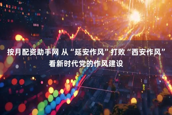 按月配资助手网 从“延安作风”打败“西安作风”看新时代党的作风建设