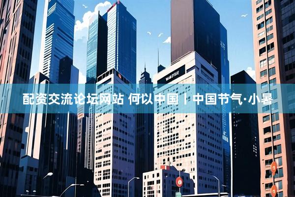 配资交流论坛网站 何以中国丨中国节气·小暑