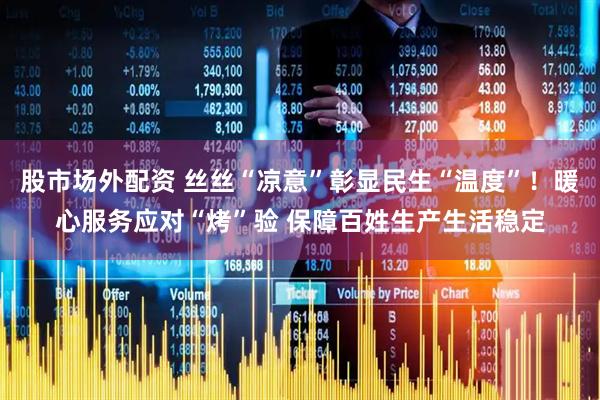 股市场外配资 丝丝“凉意”彰显民生“温度”！暖心服务应对“烤”验 保障百姓生产生活稳定