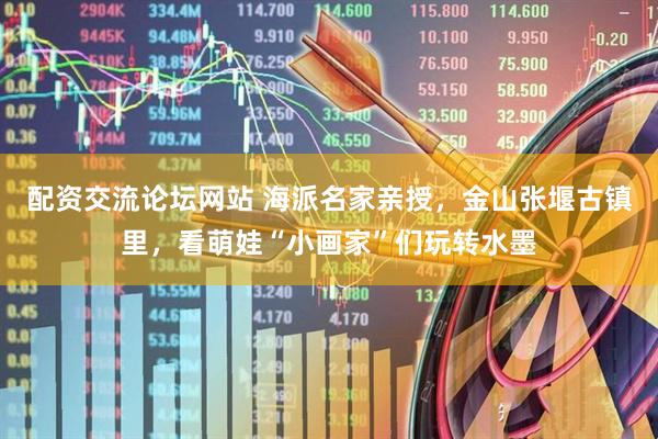 配资交流论坛网站 海派名家亲授，金山张堰古镇里，看萌娃“小画家”们玩转水墨