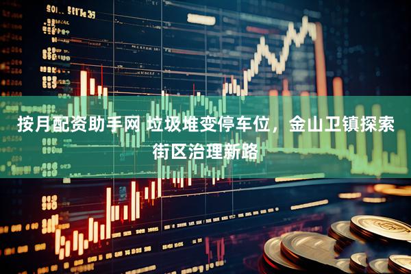 按月配资助手网 垃圾堆变停车位，金山卫镇探索街区治理新路