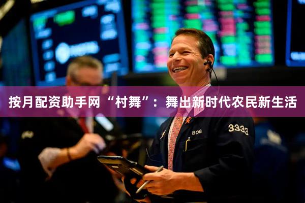 按月配资助手网 “村舞”：舞出新时代农民新生活
