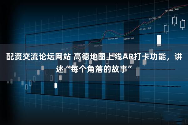 配资交流论坛网站 高德地图上线AR打卡功能，讲述“每个角落的故事”