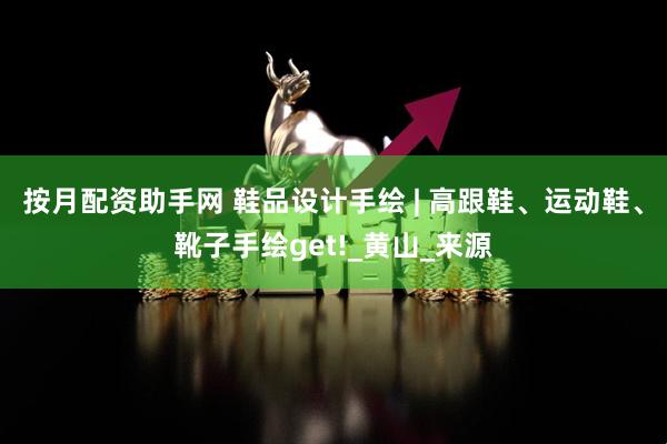按月配资助手网 鞋品设计手绘 | 高跟鞋、运动鞋、靴子手绘get!_黄山_来源