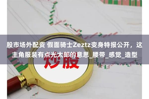 股市场外配资 假面骑士Zeztz变身特报公开，这主角服装有点光太郎的意思_腰带_感觉_造型