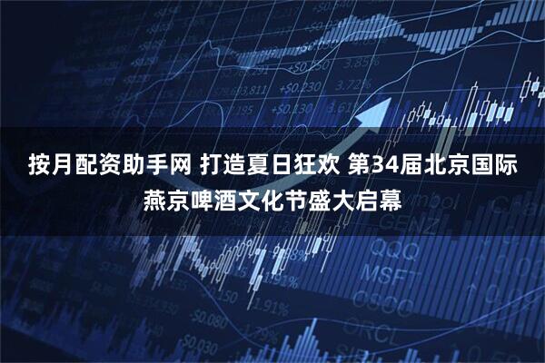 按月配资助手网 打造夏日狂欢 第34届北京国际燕京啤酒文化节盛大启幕
