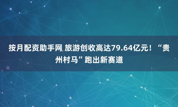 按月配资助手网 旅游创收高达79.64亿元！“贵州村马”跑出新赛道