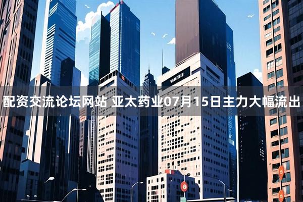 配资交流论坛网站 亚太药业07月15日主力大幅流出