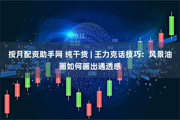 按月配资助手网 纯干货 | 王力克话技巧：风景油画如何画出通透感