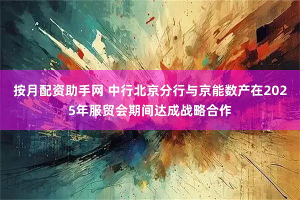 按月配资助手网 中行北京分行与京能数产在2025年服贸会期间达成战略合作