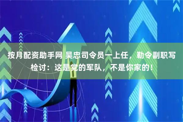 按月配资助手网 吴忠司令员一上任，勒令副职写检讨：这是党的军队，不是你家的！
