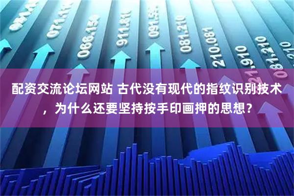 配资交流论坛网站 古代没有现代的指纹识别技术，为什么还要坚持按手印画押的思想？