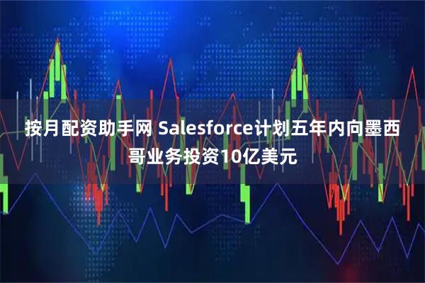 按月配资助手网 Salesforce计划五年内向墨西哥业务投资10亿美元