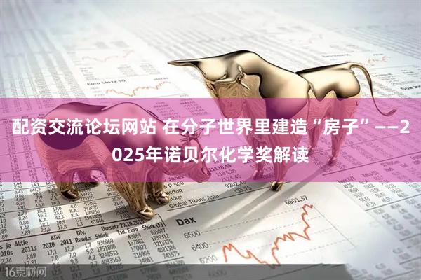 配资交流论坛网站 在分子世界里建造“房子”——2025年诺贝尔化学奖解读