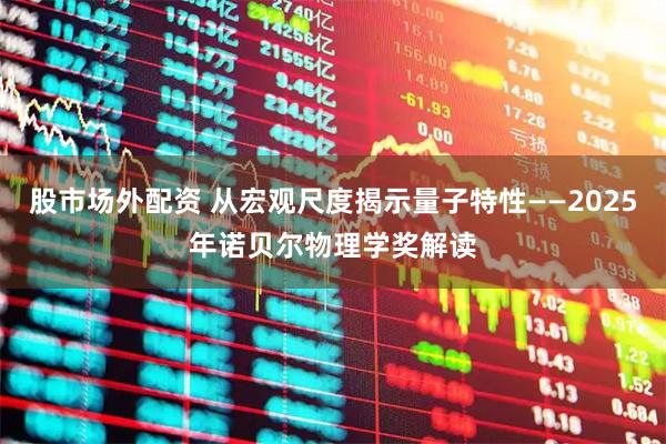股市场外配资 从宏观尺度揭示量子特性——2025年诺贝尔物理学奖解读