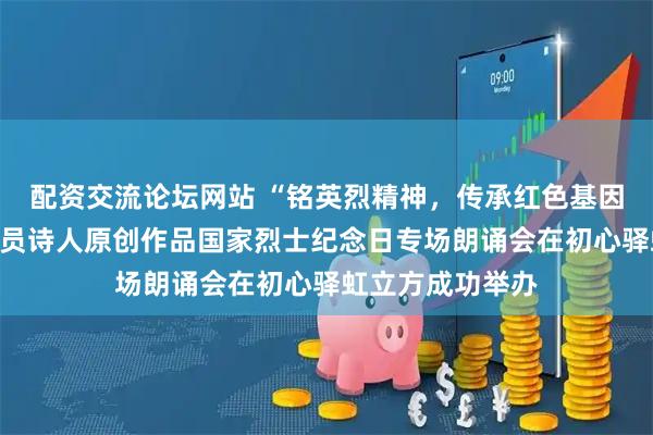配资交流论坛网站 “铭英烈精神，传承红色基因”上海诗剧社党员诗人原创作品国家烈士纪念日专场朗诵会在初心驿虹立方成功举办