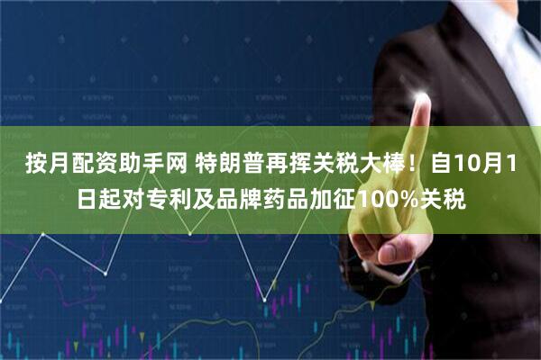 按月配资助手网 特朗普再挥关税大棒!自10月1日起对专利及品牌药品加征100%关税