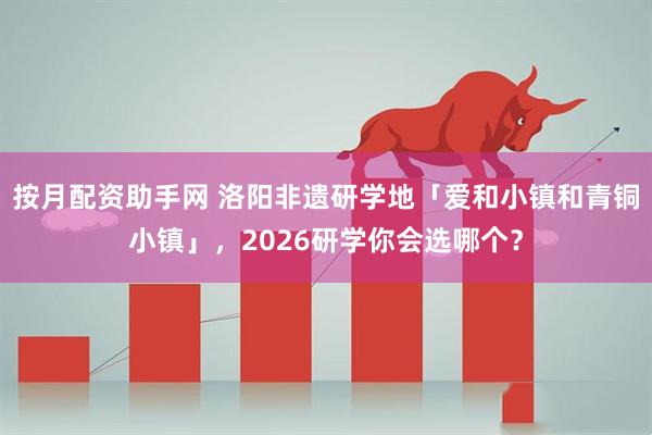 按月配资助手网 洛阳非遗研学地「爱和小镇和青铜小镇」，2026研学你会选哪个？