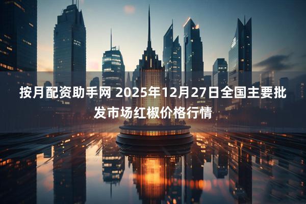 按月配资助手网 2025年12月27日全国主要批发市场红椒价格行情