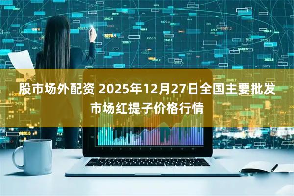 股市场外配资 2025年12月27日全国主要批发市场红提子价格行情