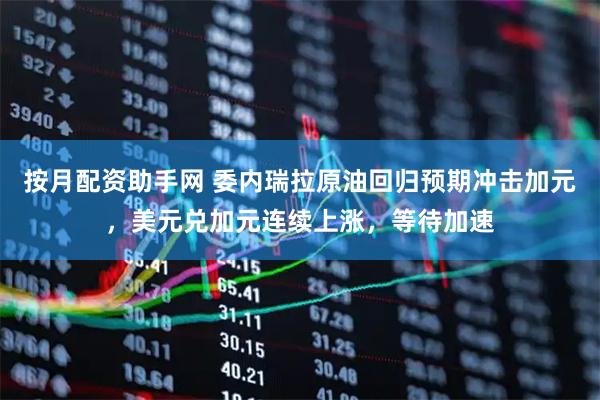 按月配资助手网 委内瑞拉原油回归预期冲击加元，美元兑加元连续上涨，等待加速