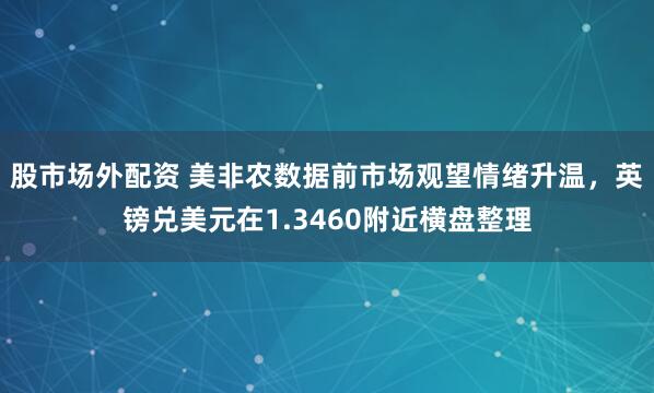 股市场外配资 美非农数据前市场观望情绪升温，英镑兑美元在1.3460附近横盘整理