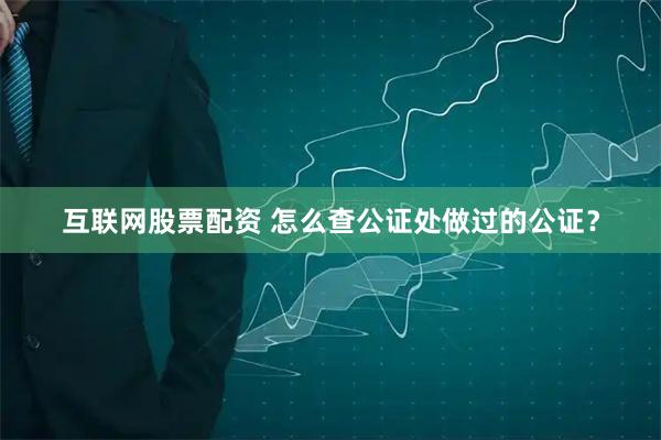 互联网股票配资 怎么查公证处做过的公证？
