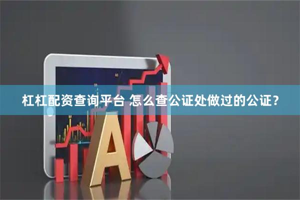 杠杠配资查询平台 怎么查公证处做过的公证？