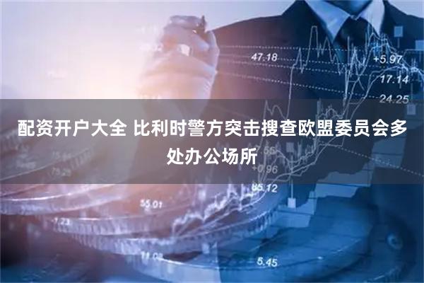 配资开户大全 比利时警方突击搜查欧盟委员会多处办公场所