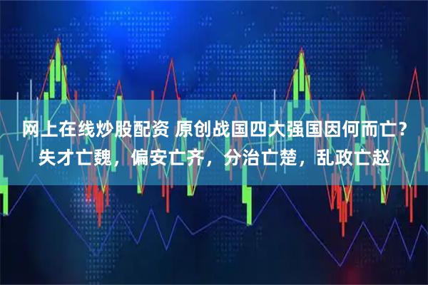 网上在线炒股配资 原创战国四大强国因何而亡？失才亡魏，偏安亡齐，分治亡楚，乱政亡赵